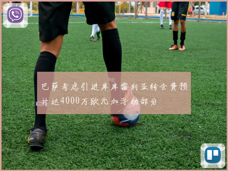 巴萨考虑引进库库雷利亚转会费预计达4000万欧元加浮动部分