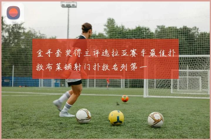 金手套奖得主评选拉亚赛季最佳扑救布莱顿射门扑救名列第一