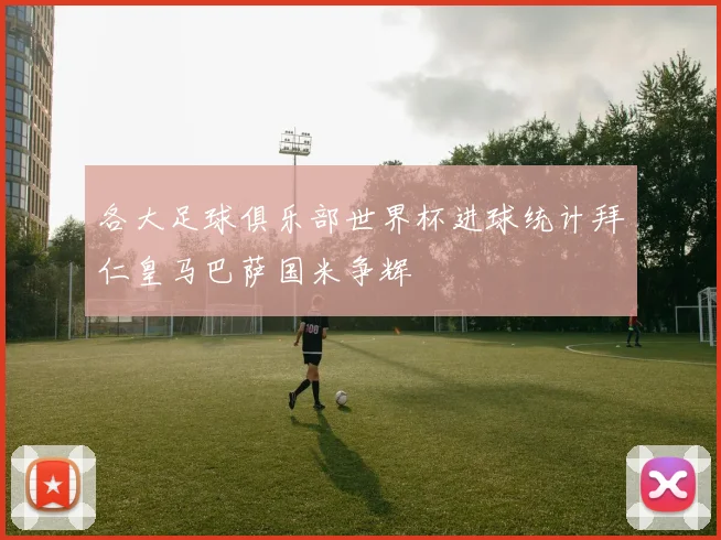 各大足球俱乐部世界杯进球统计拜仁皇马巴萨国米争辉