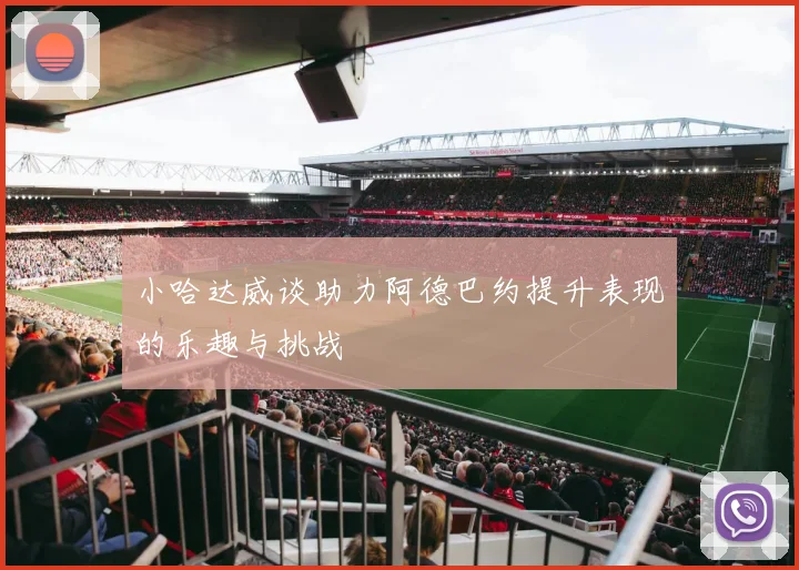 小哈达威谈助力阿德巴约提升表现的乐趣与挑战