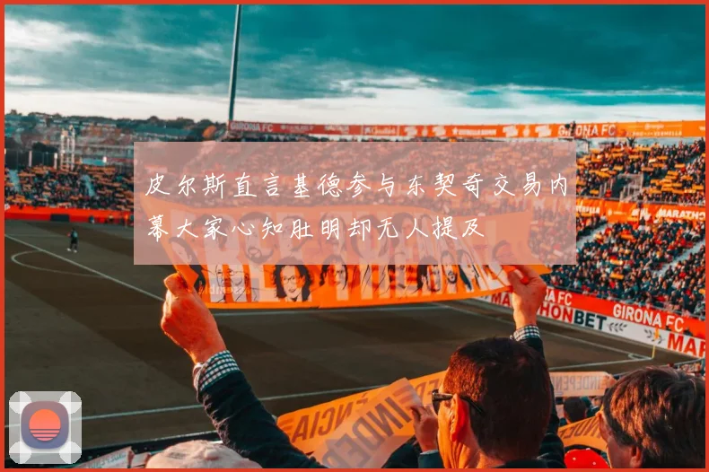 皮尔斯直言基德参与东契奇交易内幕大家心知肚明却无人提及