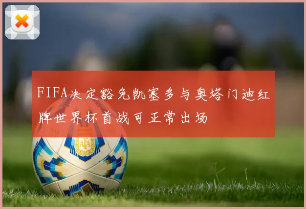 FIFA决定豁免凯塞多与奥塔门迪红牌世界杯首战可正常出场