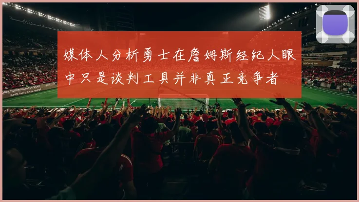 媒体人分析勇士在詹姆斯经纪人眼中只是谈判工具并非真正竞争者