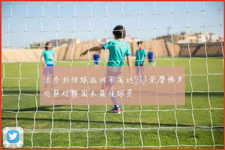 法乔利传球成功率高达911荣膺佛罗伦萨对阵国米最佳球员