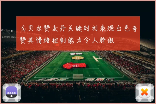戈贝尔赞麦丹关键时刻表现出色夸赞其情绪控制能力令人骄傲