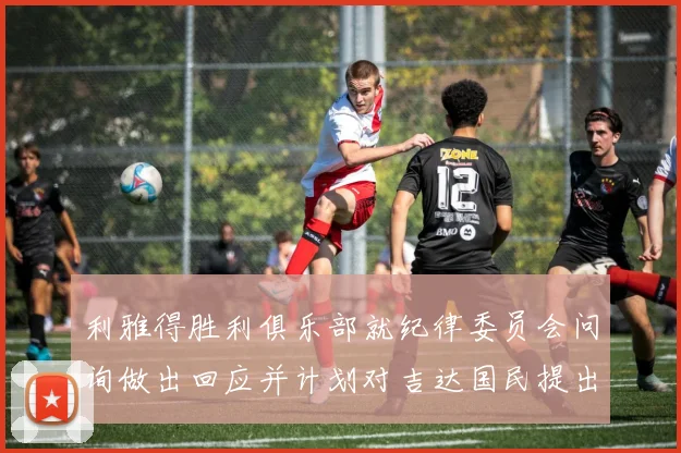 利雅得胜利俱乐部就纪律委员会问询做出回应并计划对吉达国民提出投诉