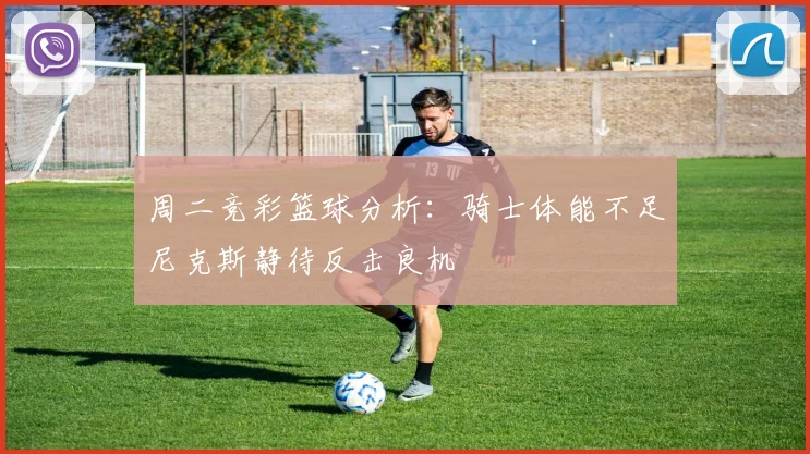 周二竞彩篮球分析：骑士体能不足尼克斯静待反击良机