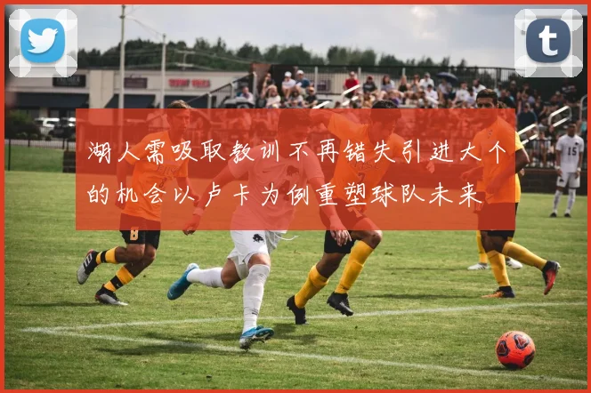 湖人需吸取教训不再错失引进大个的机会以卢卡为例重塑球队未来