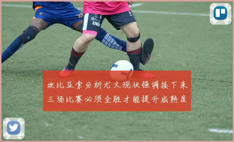 坎比亚索分析尤文现状强调接下来三场比赛必须全胜才能提升成熟度