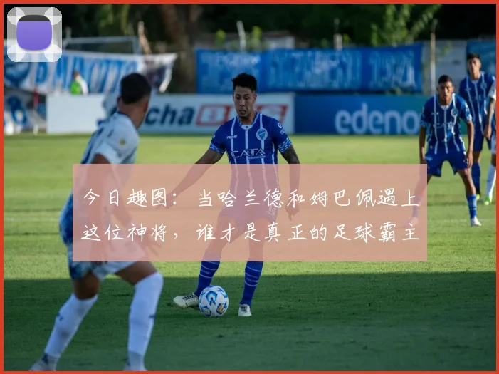 今日趣图：当哈兰德和姆巴佩遇上这位神将，谁才是真正的足球霸主
