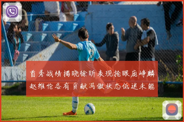 首秀战绩揭晓徐昕表现抢眼庞峥麟赵维伦各有贡献冯傲状态低迷未能得分