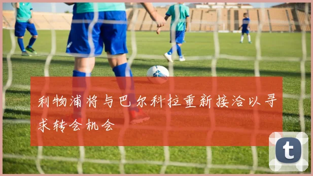 利物浦将与巴尔科拉重新接洽以寻求转会机会