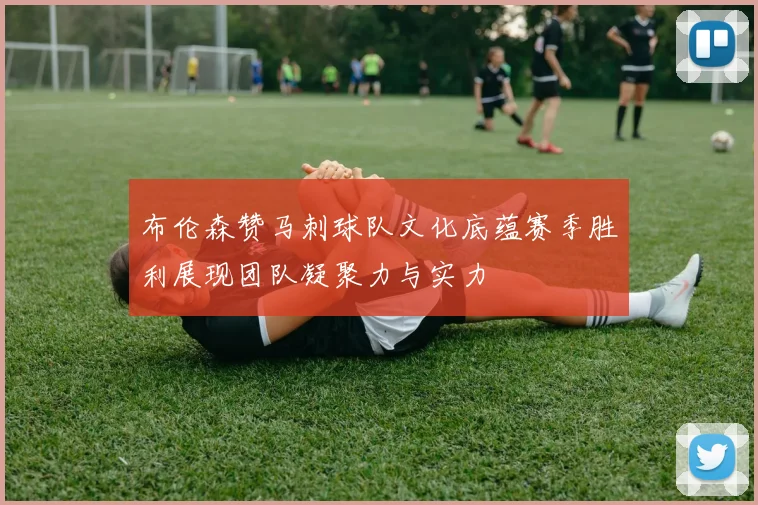 布伦森赞马刺球队文化底蕴赛季胜利展现团队凝聚力与实力