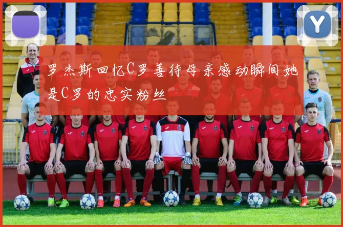 罗杰斯回忆C罗善待母亲感动瞬间她是C罗的忠实粉丝