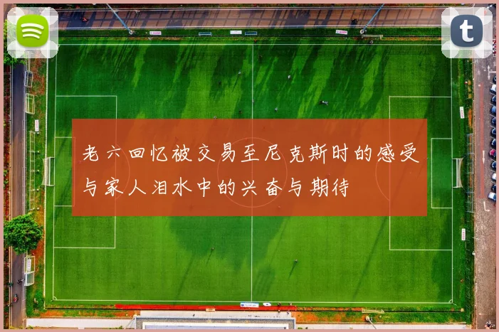 老六回忆被交易至尼克斯时的感受与家人泪水中的兴奋与期待