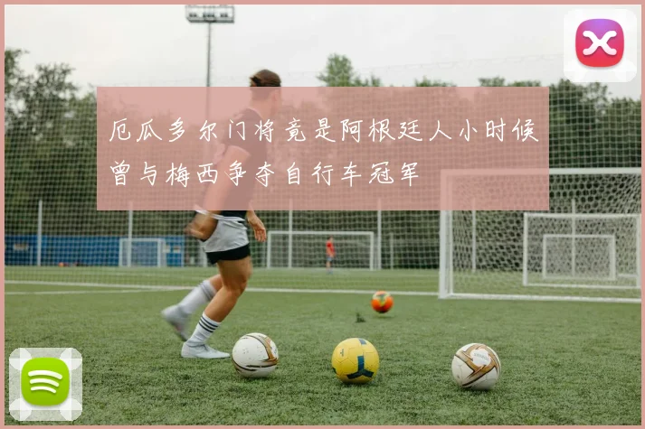 厄瓜多尔门将竟是阿根廷人小时候曾与梅西争夺自行车冠军