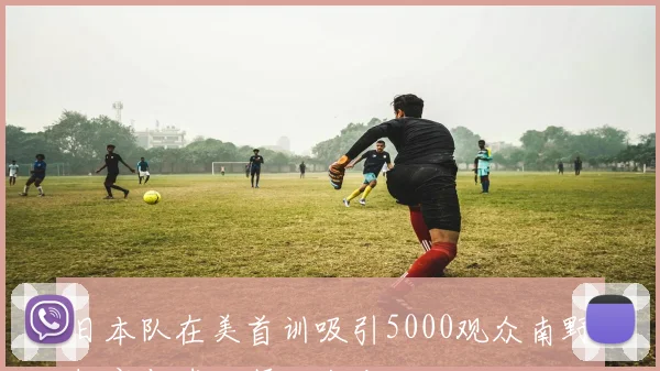 日本队在美首训吸引5000观众南野拓实与球队顺利会合