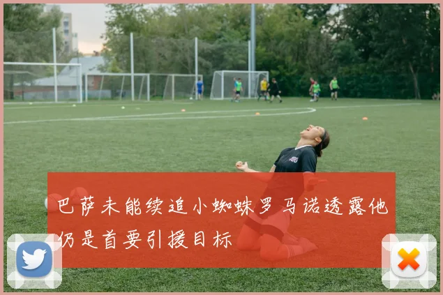 巴萨未能续追小蜘蛛罗马诺透露他仍是首要引援目标