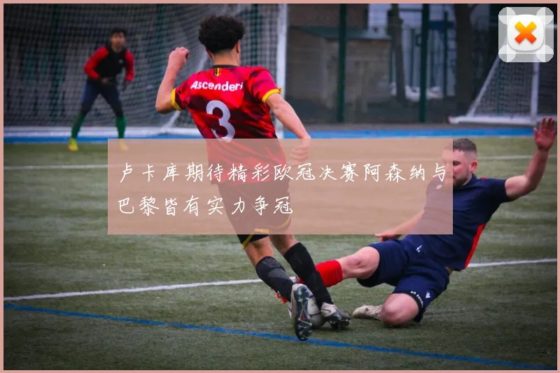 卢卡库期待精彩欧冠决赛阿森纳与巴黎皆有实力争冠
