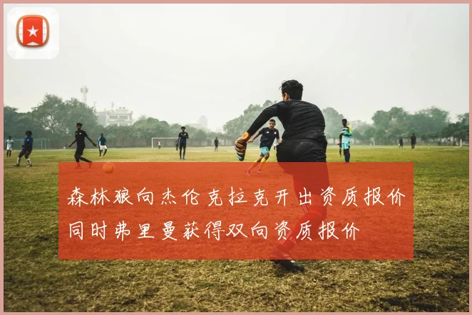 森林狼向杰伦克拉克开出资质报价同时弗里曼获得双向资质报价