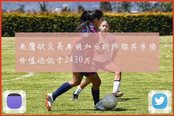 老鹰欲交易库明加分析师称其市场价值远低于2430万
