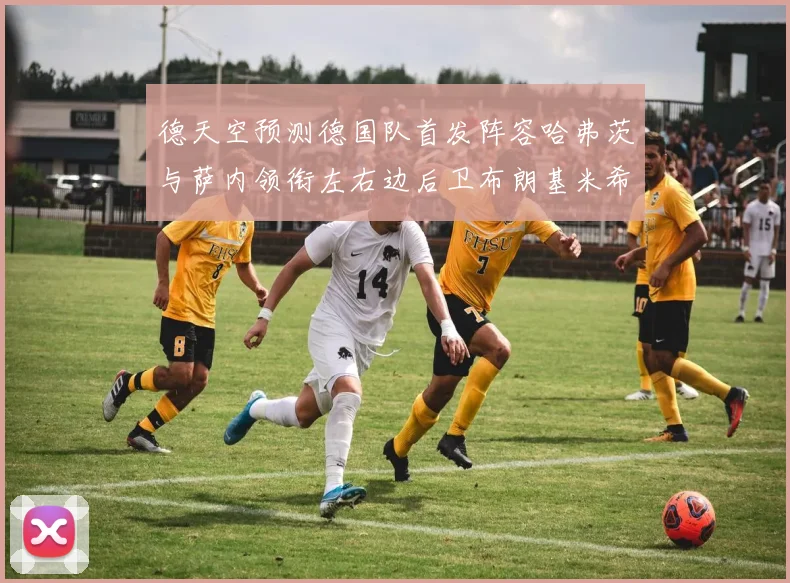德天空预测德国队首发阵容哈弗茨与萨内领衔左右边后卫布朗基米希出战