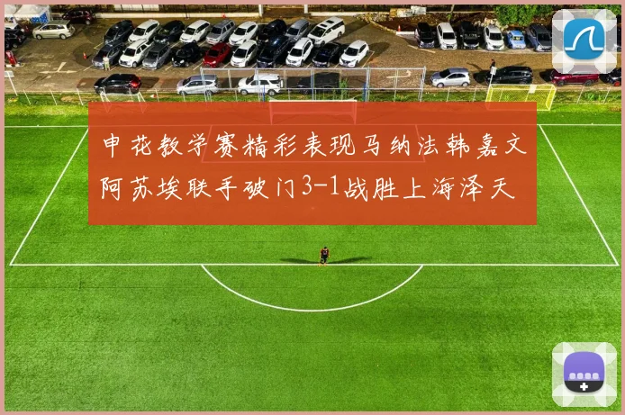 申花教学赛精彩表现马纳法韩嘉文阿苏埃联手破门3-1战胜上海泽天