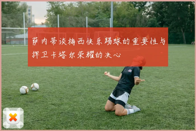 萨内蒂谈梅西快乐踢球的重要性与捍卫卡塔尔荣耀的决心