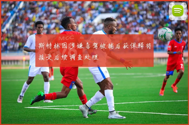 斯特林因涉嫌毒驾被捕后获保释将接受后续调查处理