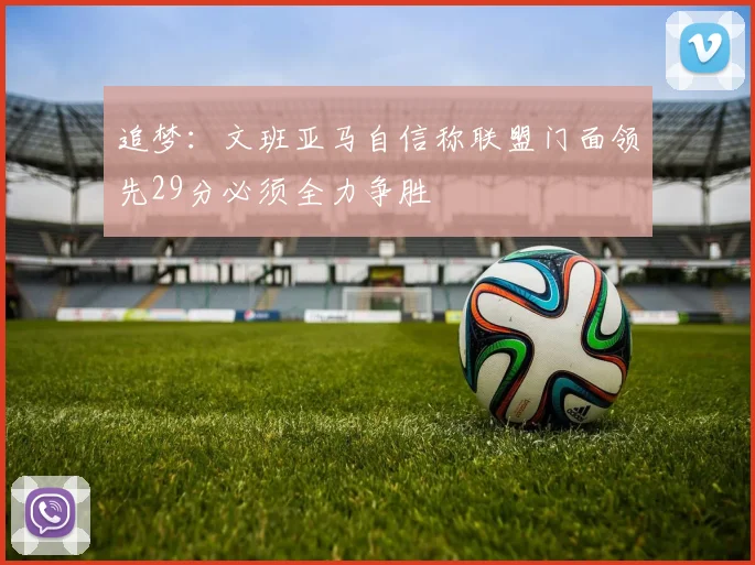 追梦：文班亚马自信称联盟门面领先29分必须全力争胜