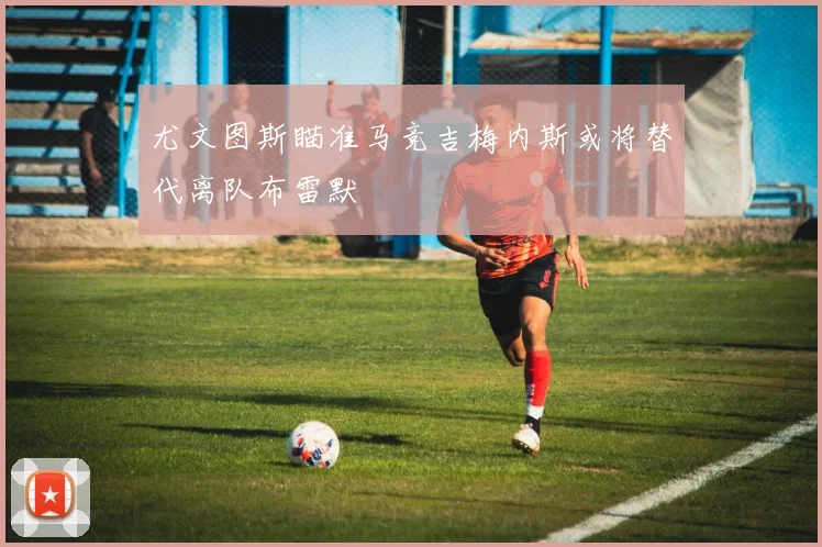 尤文图斯瞄准马竞吉梅内斯或将替代离队布雷默