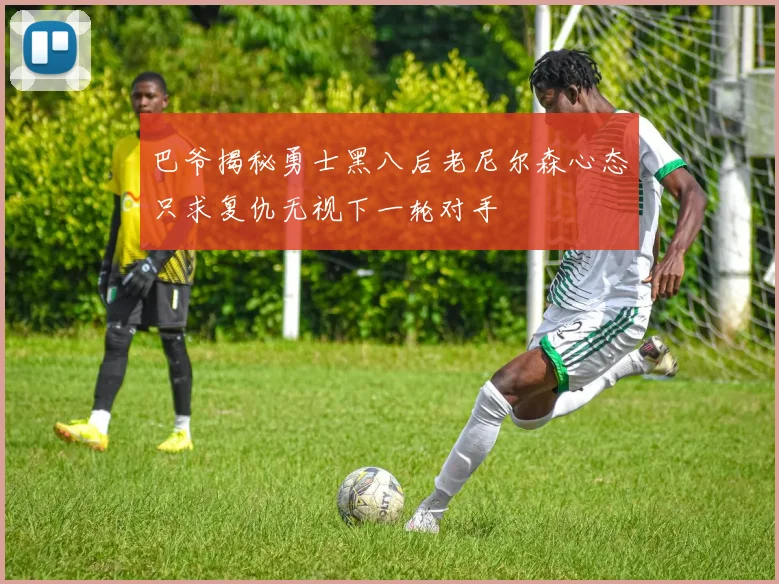 巴爷揭秘勇士黑八后老尼尔森心态只求复仇无视下一轮对手