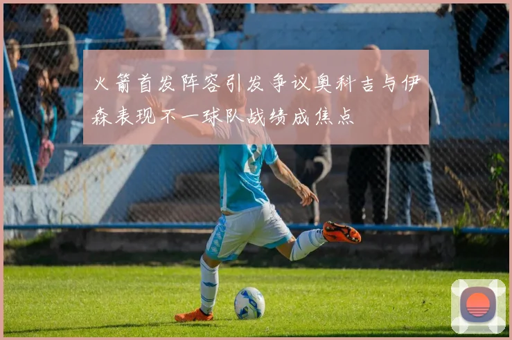 火箭首发阵容引发争议奥科吉与伊森表现不一球队战绩成焦点