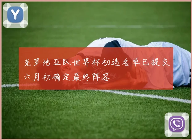 克罗地亚队世界杯初选名单已提交六月初确定最终阵容