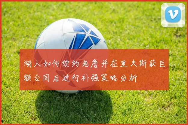 湖人如何续约老詹并在里夫斯获巨额合同后进行补强策略分析