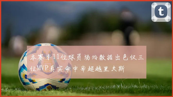 本赛季11位球员场均数据出色仅三位MVP真实命中率超越里夫斯