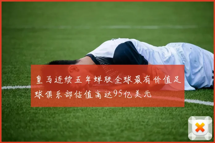 皇马连续五年蝉联全球最有价值足球俱乐部估值高达95亿美元