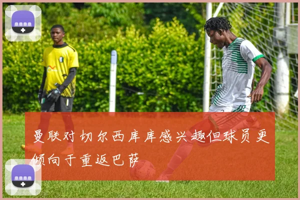 曼联对切尔西库库感兴趣但球员更倾向于重返巴萨