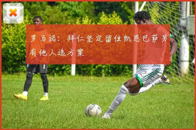 罗马诺：拜仁坚定留住凯恩巴萨另有他人选方案