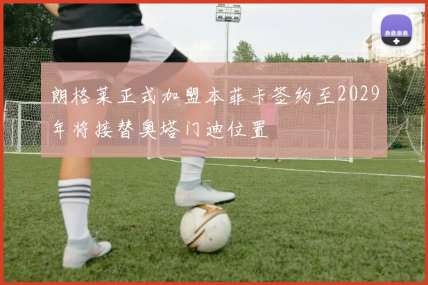 朗格莱正式加盟本菲卡签约至2029年将接替奥塔门迪位置